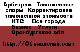 Арбитраж. Таможенные споры. Корректировка таможенной стоимости(КТС) - Все города Бизнес » Услуги   . Оренбургская обл.